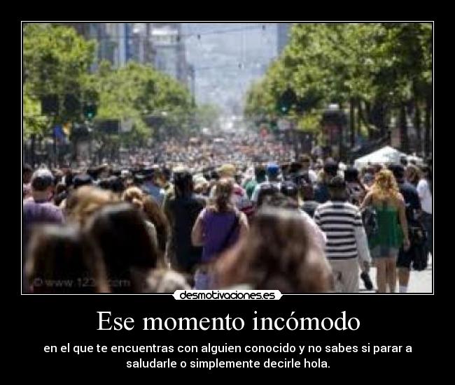 Ese momento incómodo - en el que te encuentras con alguien conocido y no sabes si parar a
saludarle o simplemente decirle hola.