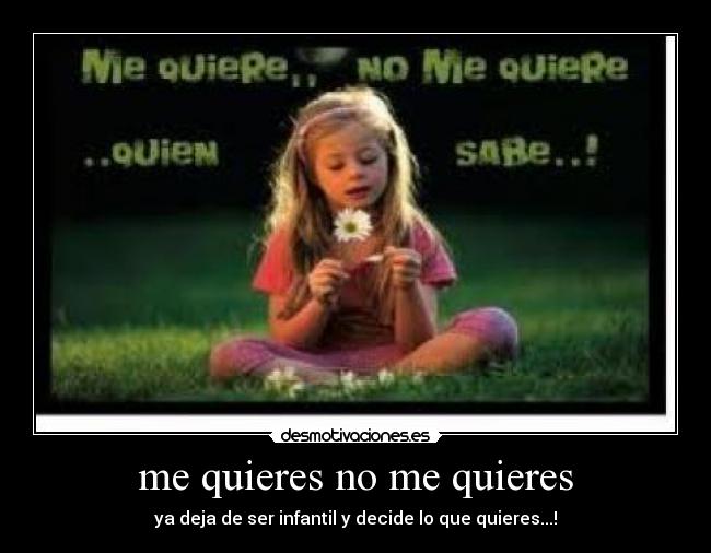 me quieres no me quieres - ya deja de ser infantil y decide lo que quieres...!