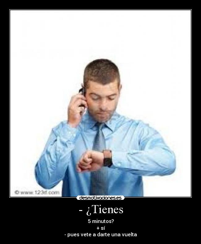 - ¿Tienes - 5 minutos?
+ sí
- pues vete a darte una vuelta