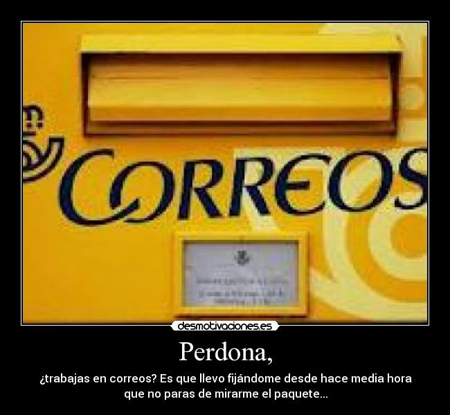 Perdona, - ¿trabajas en correos? Es que llevo fijándome desde hace media hora
que no paras de mirarme el paquete...