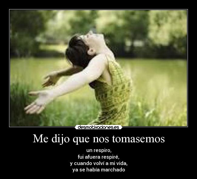 Me dijo que nos tomasemos - un respiro,
fui afuera respiré,
y cuando volví a mi vida,
ya se había marchado