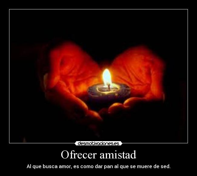 Ofrecer amistad - Al que busca amor, es como dar pan al que se muere de sed.
