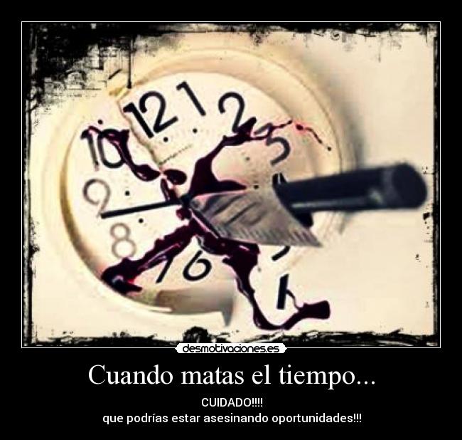 Cuando matas el tiempo... - CUIDADO!!!!
que podrías estar asesinando oportunidades!!!