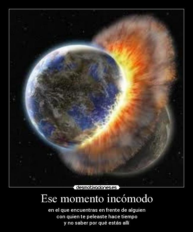 Ese momento incómodo - en el que encuentras en frente de alguien
con quien te peleaste hace tiempo
y no saber por qué estás allí