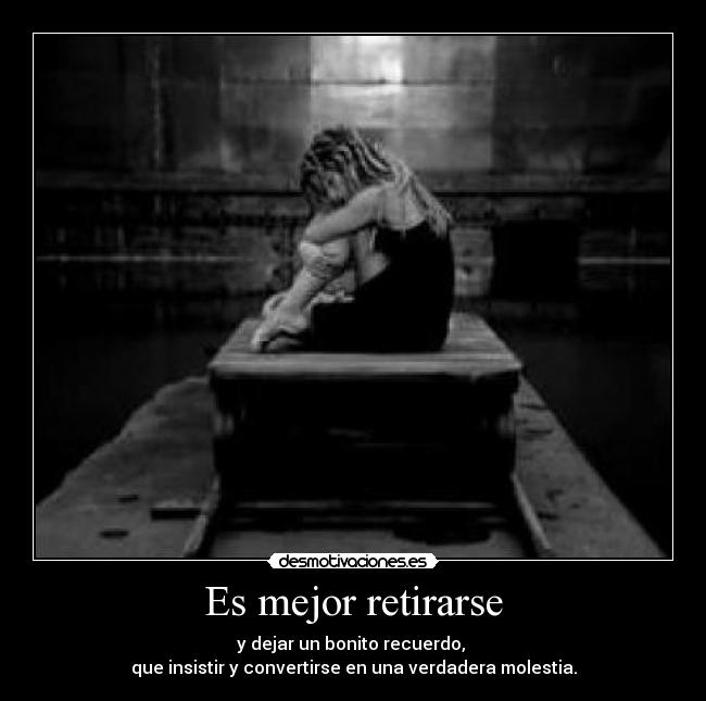 Es mejor retirarse - y dejar un bonito recuerdo,
que insistir y convertirse en una verdadera molestia.