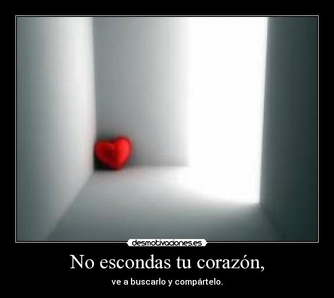 No escondas tu corazón, - ve a buscarlo y compártelo.
