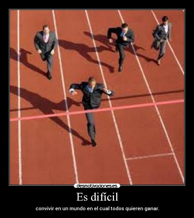 Es difícil - convivir en un mundo en el cual todos quieren ganar.