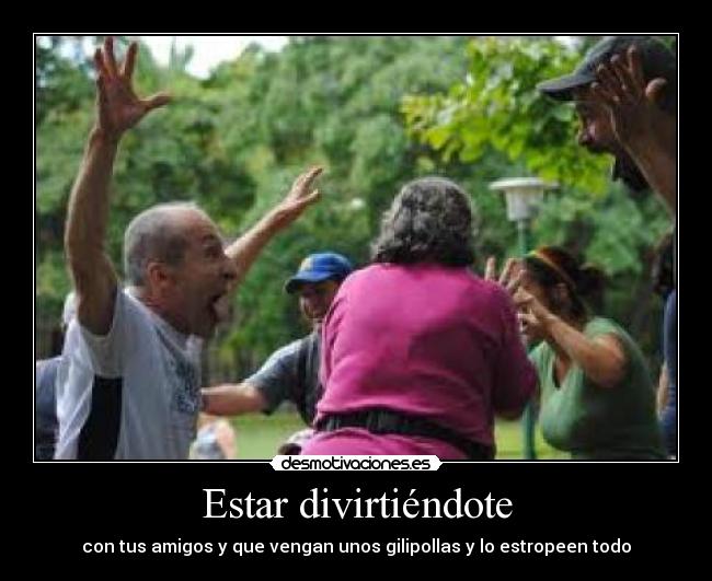Estar divirtiéndote - con tus amigos y que vengan unos gilipollas y lo estropeen todo
