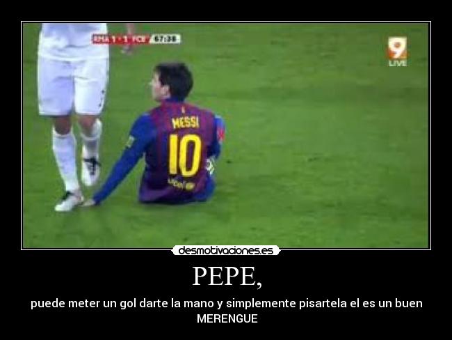 PEPE, - puede meter un gol darte la mano y simplemente pisartela el es un buen MERENGUE
