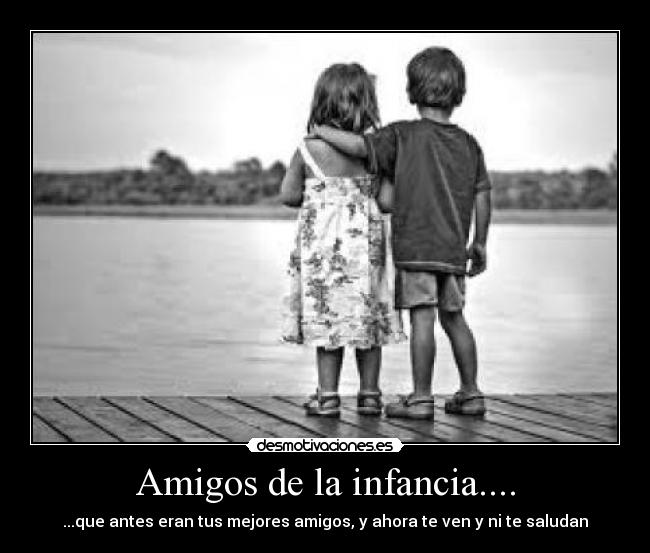 Amigos de la infancia.... - ...que antes eran tus mejores amigos, y ahora te ven y ni te saludan