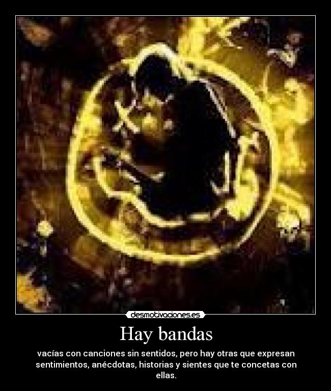 Hay bandas - vacías con canciones sin sentidos, pero hay otras que expresan
sentimientos, anécdotas, historias y sientes que te concetas con
ellas.