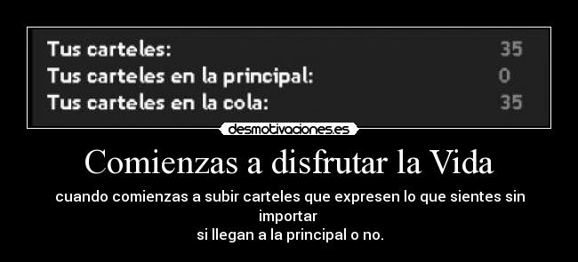 Comienzas a disfrutar la Vida - cuando comienzas a subir carteles que expresen lo que sientes sin importar
si llegan a la principal o no.