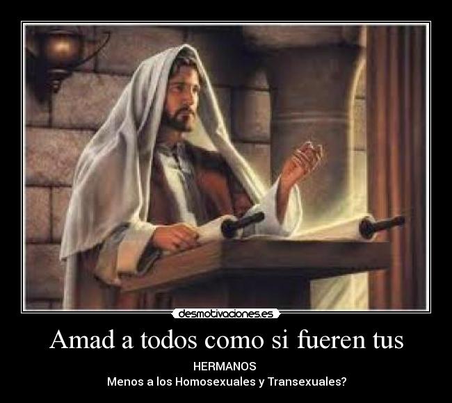 Amad a todos como si fueren tus - HERMANOS 
Menos a los Homosexuales y Transexuales?