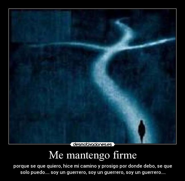 Me mantengo firme - porque se que quiero, hice mi camino y prosigo por donde debo, se que
solo puedo.... soy un guerrero, soy un guerrero, soy un guerrero....