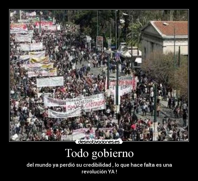 Todo gobierno - del mundo ya perdió su credibilidad , lo que hace falta es una revolución YA !