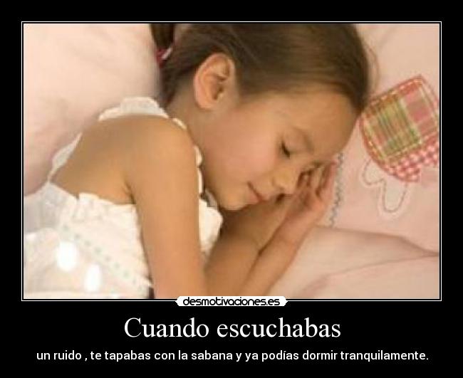 Cuando escuchabas - un ruido , te tapabas con la sabana y ya podías dormir tranquilamente.