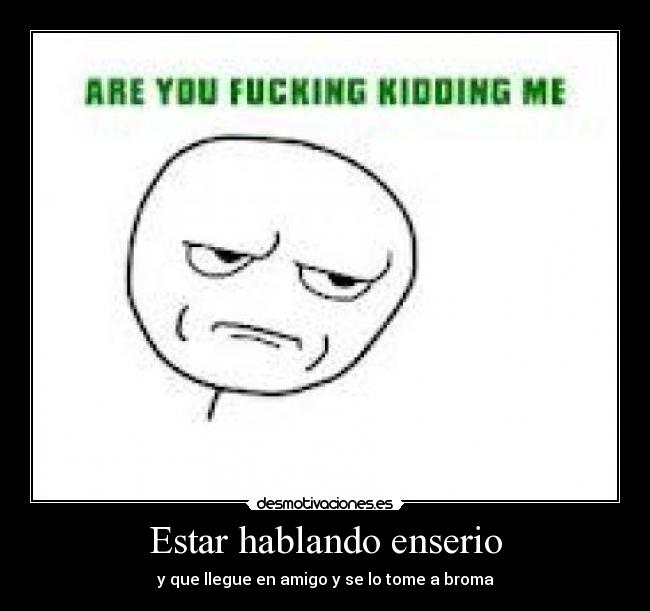 Estar hablando enserio - y que llegue en amigo y se lo tome a broma