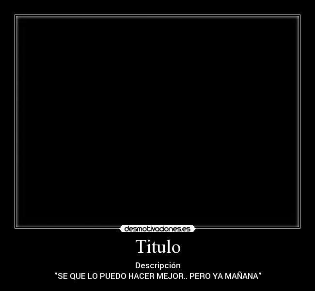 Titulo - Descripción
SE QUE LO PUEDO HACER MEJOR.. PERO YA MAÑANA