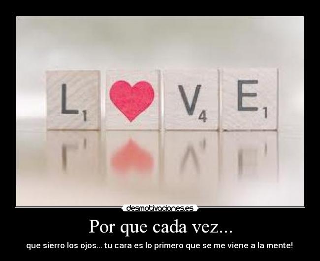Por que cada vez... - que sierro los ojos... tu cara es lo primero que se me viene a la mente! ♥