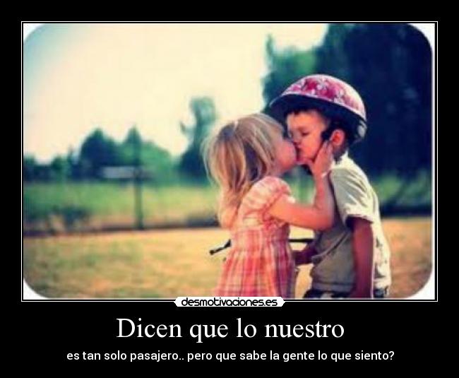Dicen que lo nuestro - es tan solo pasajero.. pero que sabe la gente lo que siento?