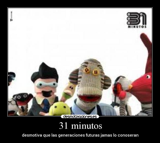 31 minutos - desmotiva que las generaciones futuras jamas lo conoseran