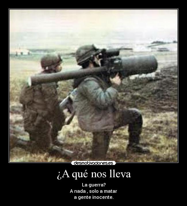 ¿A qué nos lleva - La guerra?
A nada , solo a matar
a gente inocente.