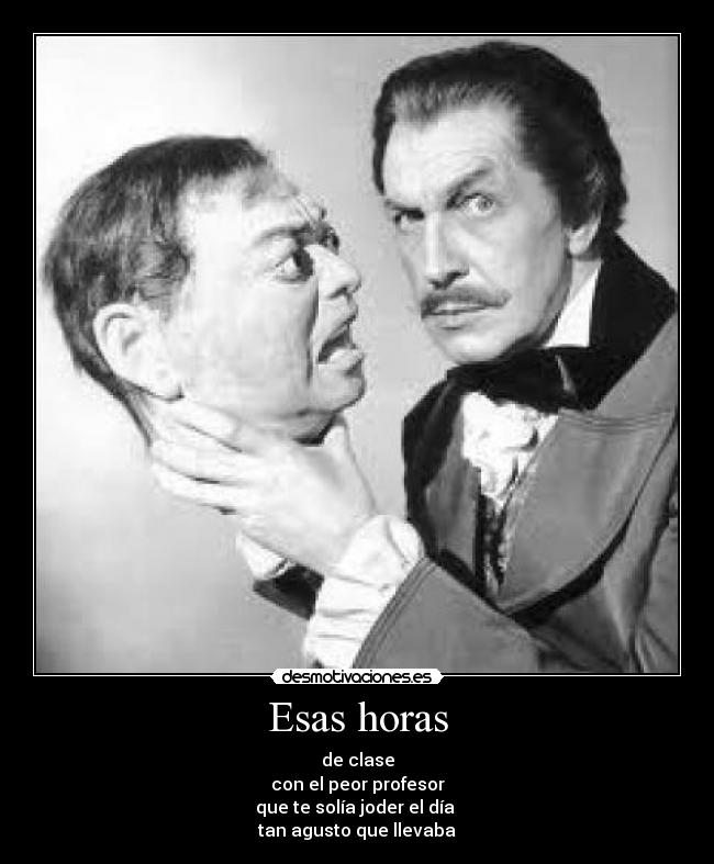 Esas horas - de clase
con el peor profesor
que te solía joder el día 
tan agusto que llevaba