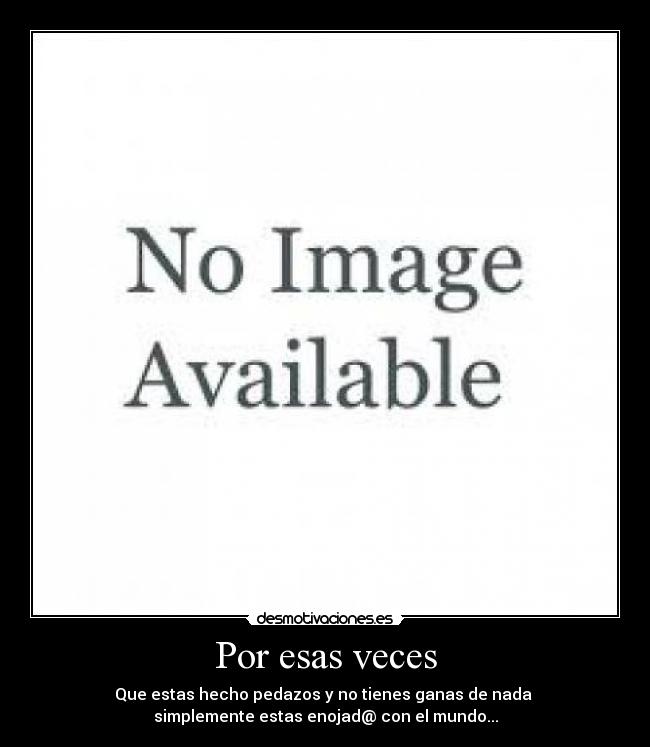 Por esas veces - Que estas hecho pedazos y no tienes ganas de nada 
simplemente estas enojad@ con el mundo...