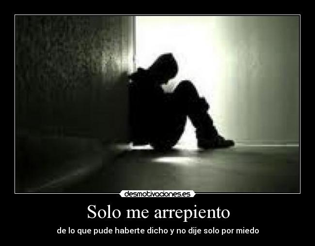 Solo me arrepiento - de lo que pude haberte dicho y no dije solo por miedo