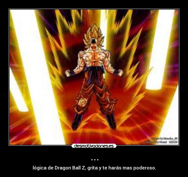 ... - lógica de Dragon Ball Z, grita y te harás mas poderoso.