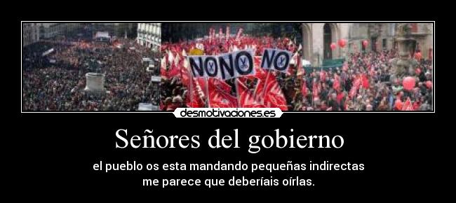 Señores del gobierno - el pueblo os esta mandando pequeñas indirectas
me parece que deberíais oírlas.