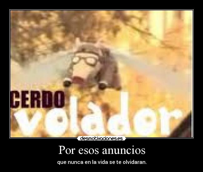 Por esos anuncios - que nunca en la vida se te olvidaran.