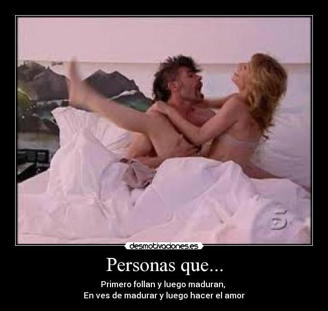 Personas que... - Primero follan y luego maduran,
En ves de madurar y luego hacer el amor