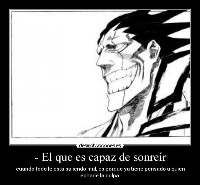 - El que es capaz de sonreír - cuando todo le esta saliendo mal, es porque ya tiene pensado a quien echarle la culpa.