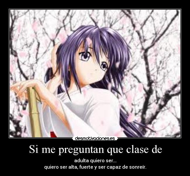 Si me preguntan que clase de - adulta quiero ser...
quiero ser alta, fuerte y ser capaz de sonreír.