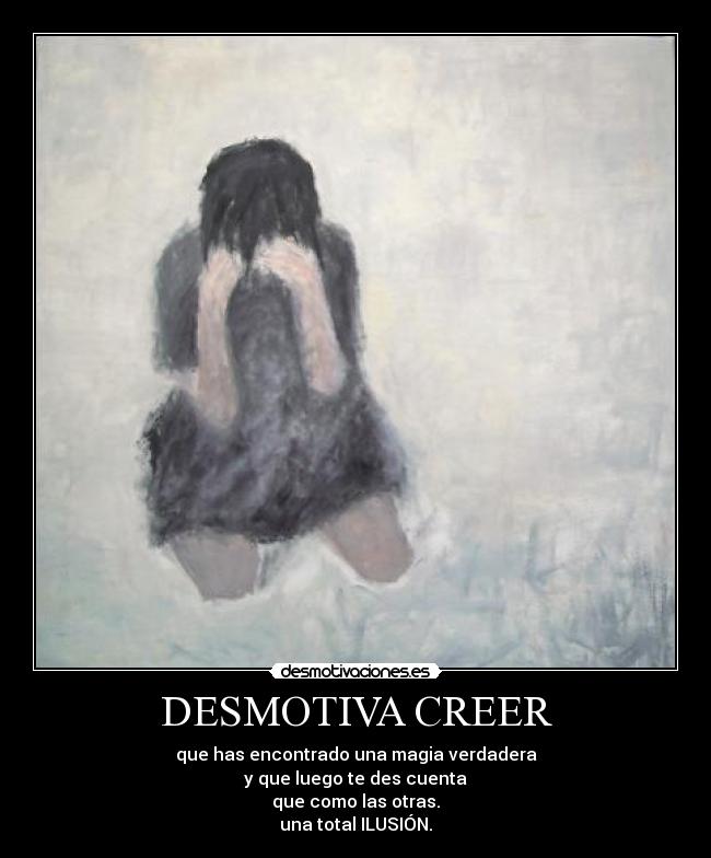 DESMOTIVA CREER - que has encontrado una magia verdadera
y que luego te des cuenta
que como las otras.
una total ILUSIÓN.