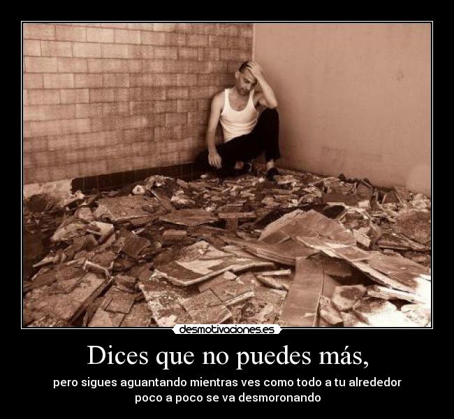 Dices que no puedes más, - pero sigues aguantando mientras ves como todo a tu alrededor
poco a poco se va desmoronando