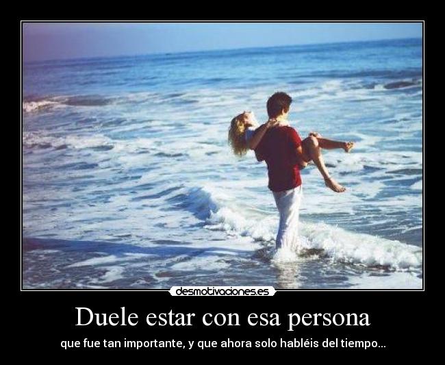 Duele estar con esa persona - que fue tan importante, y que ahora solo habléis del tiempo...