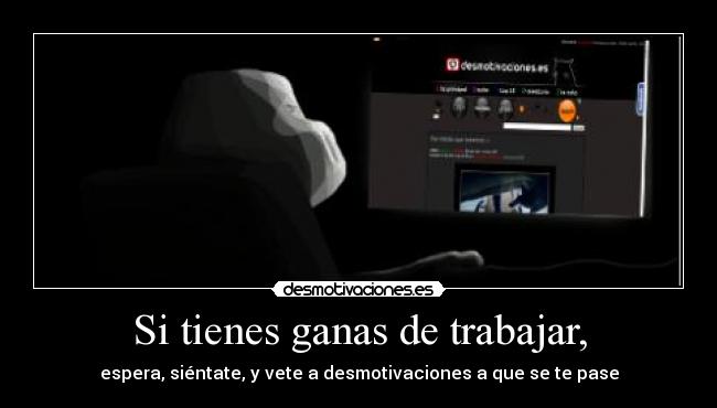 Si tienes ganas de trabajar, - espera, siéntate, y vete a desmotivaciones a que se te pase