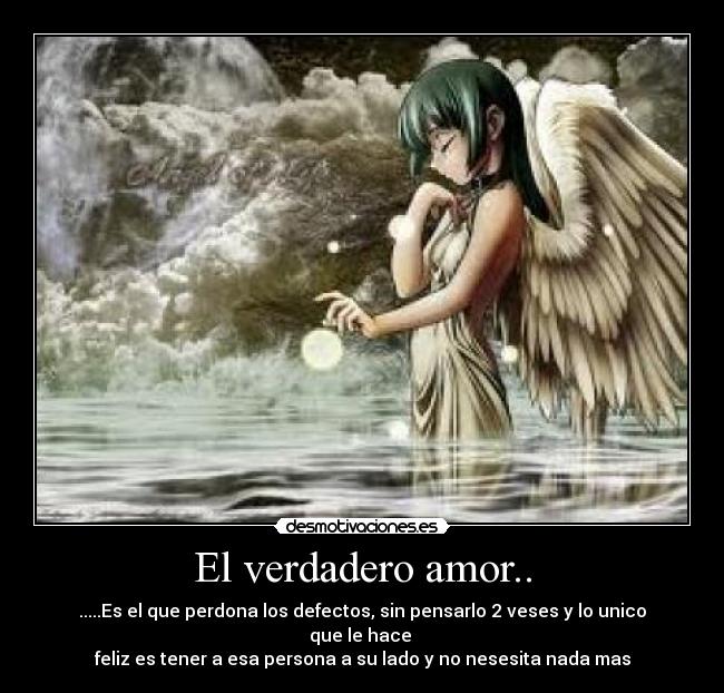 El verdadero amor.. - .....Es el que perdona los defectos, sin pensarlo 2 veses y lo unico que le hace
feliz es tener a esa persona a su lado y no nesesita nada mas