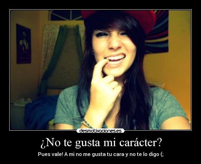 ¿No te gusta mi carácter? - Pues vale! A mi no me gusta tu cara y no te lo digo (;