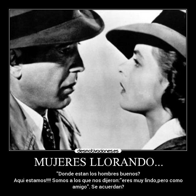 MUJERES LLORANDO... - Donde estan los hombres buenos?
Aqui estamos!!!! Somos a los que nos dijeron:eres muy lindo,pero como
amigo. Se acuerdan?