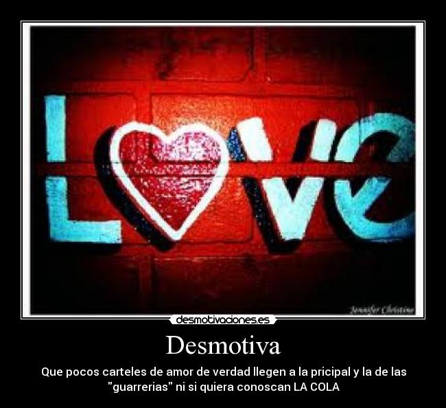 Desmotiva - Que pocos carteles de amor de verdad llegen a la pricipal y la de las
guarrerias ni si quiera conoscan LA COLA