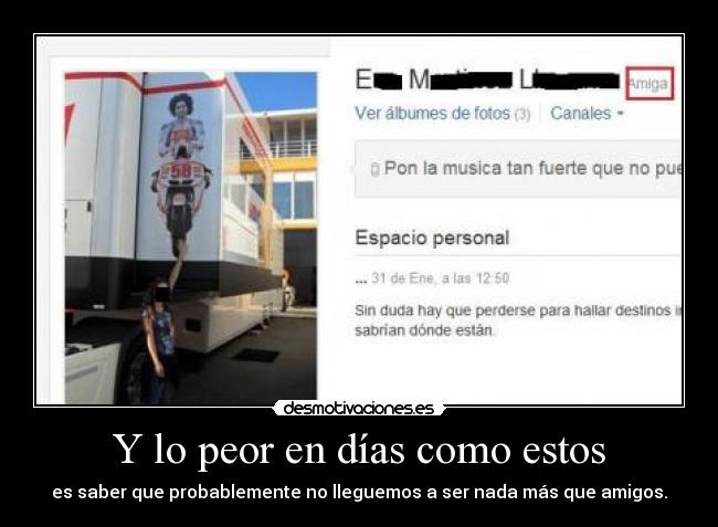 Y lo peor en días como estos - es saber que probablemente no lleguemos a ser nada más que amigos.