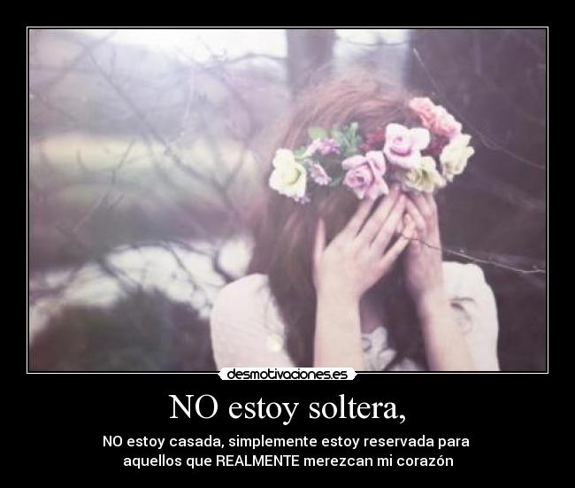 NO estoy soltera, - NO estoy casada, simplemente estoy reservada para
aquellos que REALMENTE merezcan mi corazón