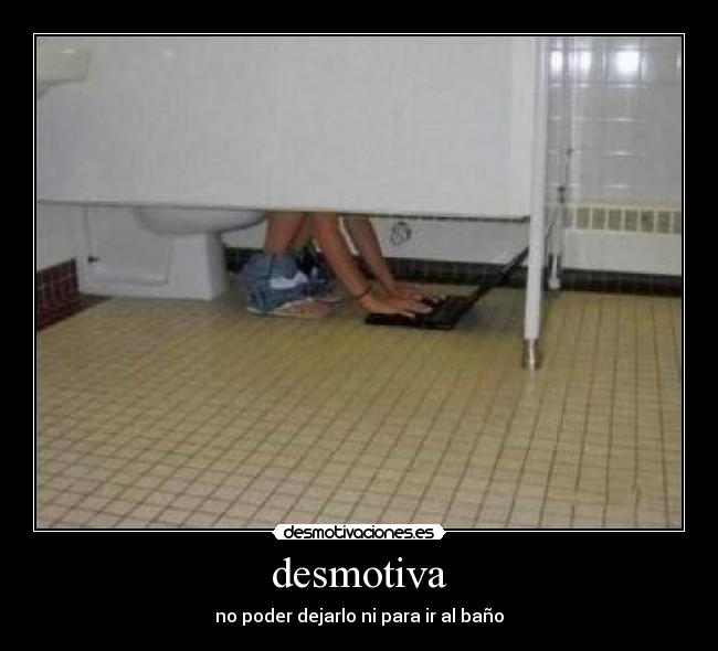 desmotiva - no poder dejarlo ni para ir al baño