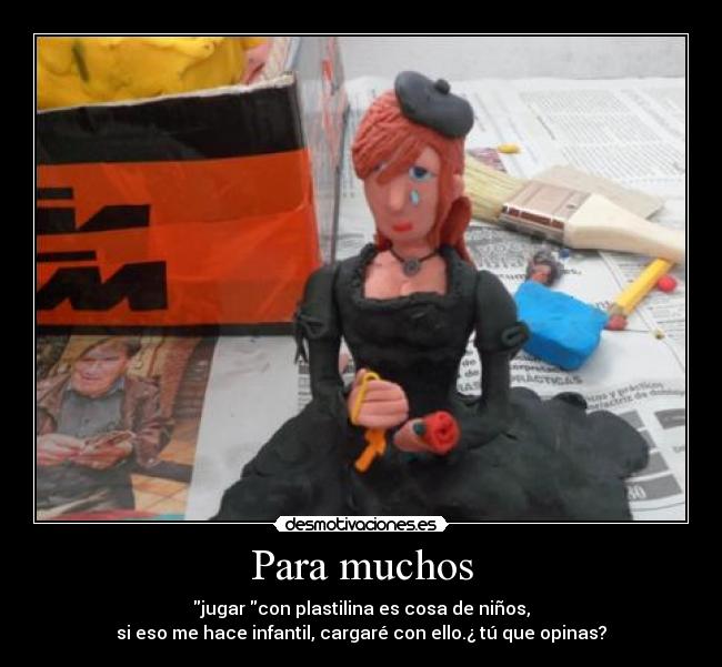 Para muchos - jugar con plastilina es cosa de niños,
si eso me hace infantil, cargaré con ello.¿ tú que opinas?