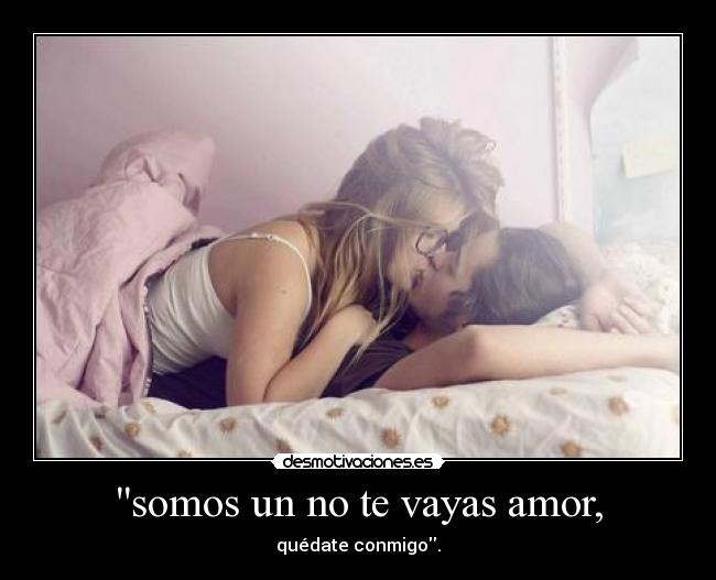 somos un no te vayas amor, - quédate conmigo.