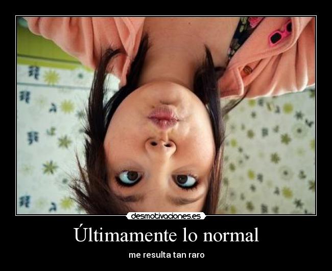 Últimamente lo normal - me resulta tan raro