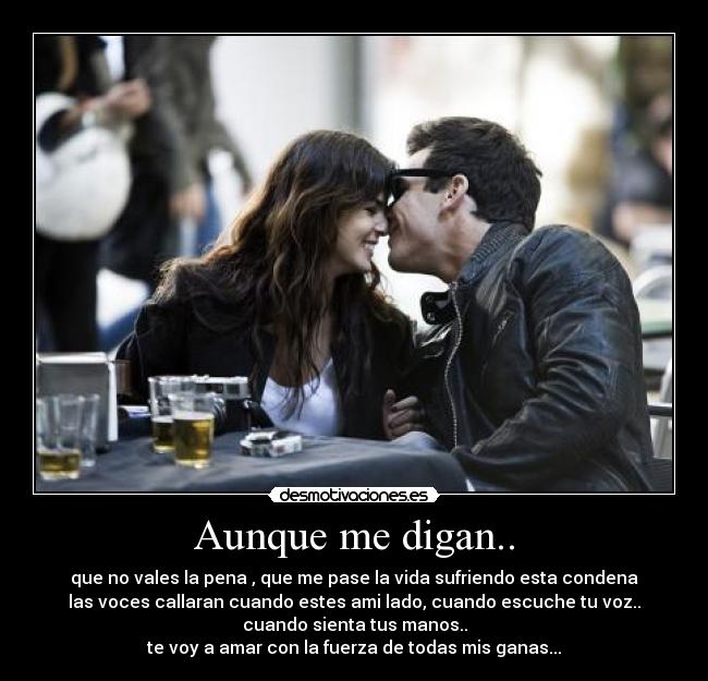 Aunque me digan.. - que no vales la pena , que me pase la vida sufriendo esta condena
las voces callaran cuando estes ami lado, cuando escuche tu voz..
cuando sienta tus manos..
te voy a amar con la fuerza de todas mis ganas...